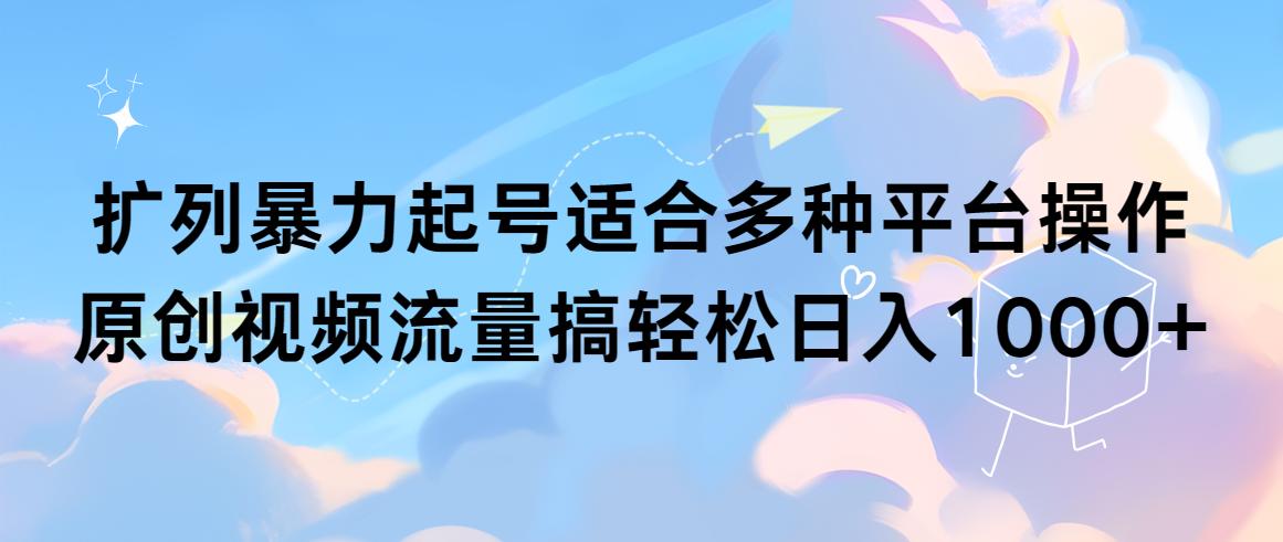 (9251期)扩列暴力起号适合多种平台操作原创视频流量搞轻松日入1000+-南友云赚