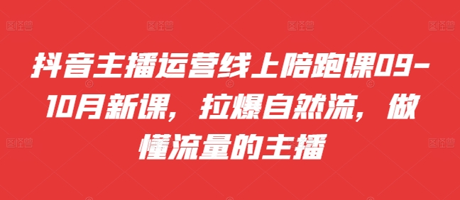 抖音主播运营线上陪跑课09-10月新课，拉爆自然流，做懂流量的主播-南友云赚