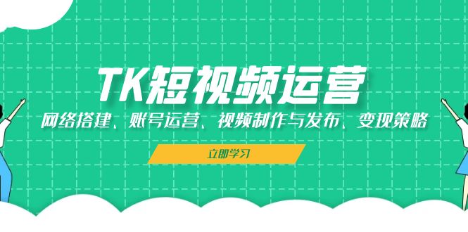 TK短视频运营：网络搭建、账号运营、视频制作与发布、变现策略-南友云赚