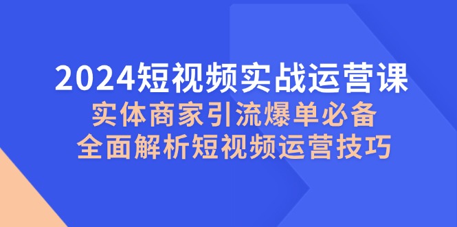 2024短视频实战运营课，实体商家引流爆单必备，全面解析短视频运营技巧-南友云赚
