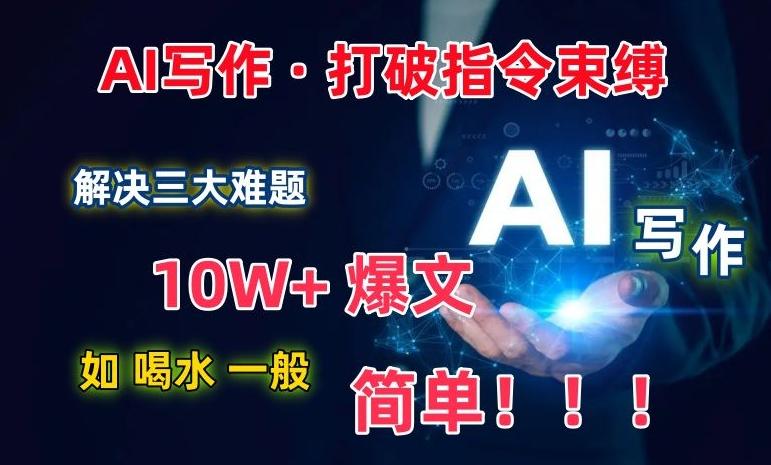 AI写作：解决三大难题，10W+爆文如喝水一般简单，打破指令调教束缚【揭秘】-南友云赚