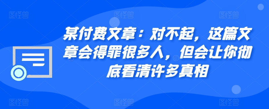 某付费文章：对不起，这篇文章会得罪很多人，但会让你彻底看清许多真相-南友云赚