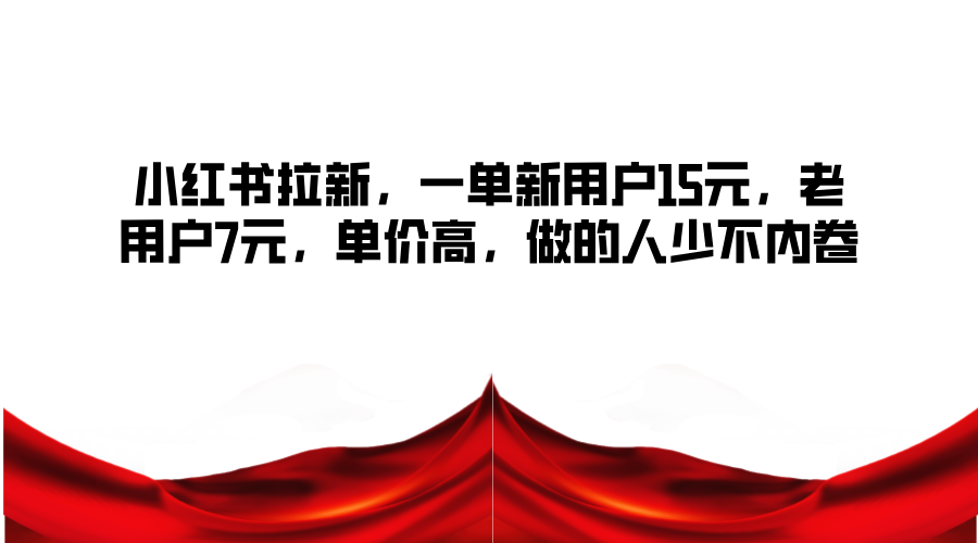 小红书拉新，一单新用户15元，老用户7元，单价高，做的人少不内卷-南友云赚
