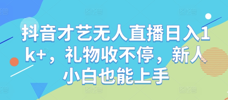 抖音才艺无人直播日入1k+，礼物收不停，新人小白也能上手【揭秘】-南友云赚