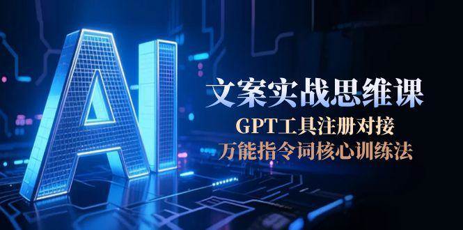 AI文案实战思维课，GPT工具注册对接，万能指令词核心训练法-南友云赚