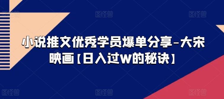 小说推文优秀学员爆单分享-大宋映画【日入过W的秘诀】-南友云赚