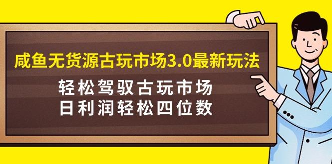 (9337期)咸鱼无货源古玩市场3.0最新玩法，轻松驾驭古玩市场，日利润轻松四位数！…-南友云赚