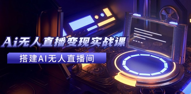 2024全套Ai无人直播变现实战课，搭建AI无人直播间，利用AI赚钱 (24节课-南友云赚