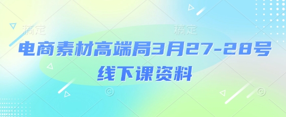 电商素材高端局3月27-28号线下课资料，全程场记+100多张ppt图片+重点视频+课程思维导图+录音带字幕-南友云赚
