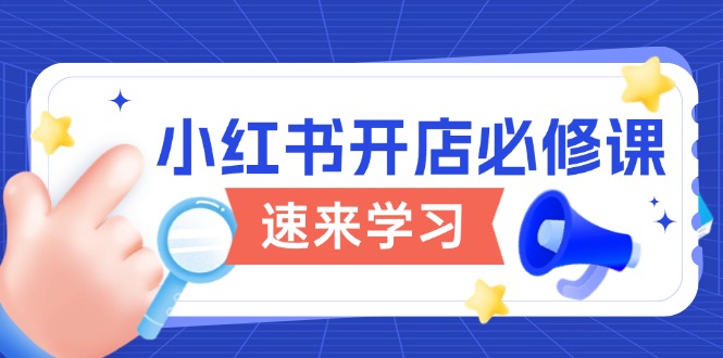 小红书开店必修课，详解开店流程与玩法规则，开启电商变现之旅-南友云赚