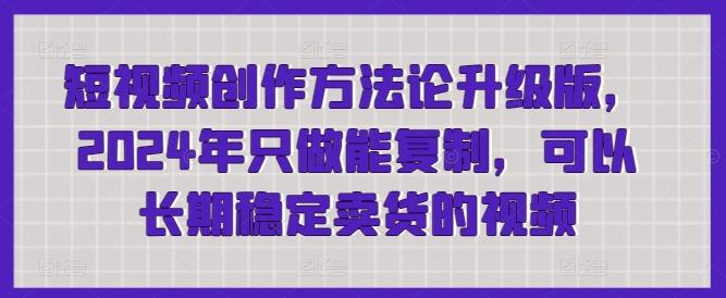 短视频创作方法论升级版，2024年只做能复制，可以长期稳定卖货的视频-南友云赚