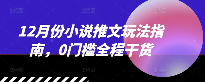 12月份小说推文玩法指南，0门槛全程干货-南友云赚