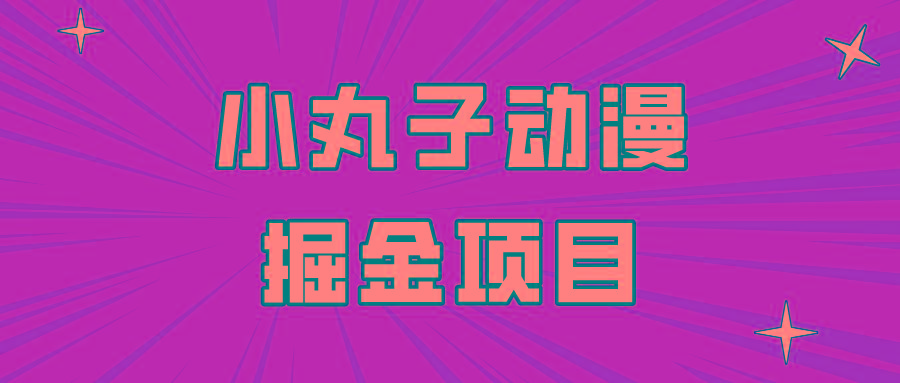 日入300的小丸子动漫掘金项目，简单好上手，适合所有朋友操作！-南友云赚