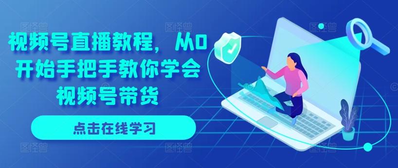 视频号直播教程，从0开始手把手教你学会视频号带货-南友云赚