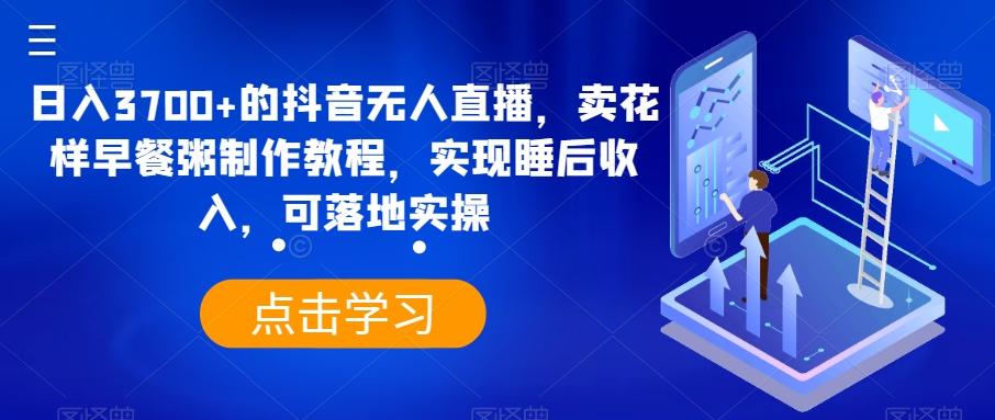 日入3700+的抖音无人直播，卖花样早餐粥制作教程，实现睡后收入，可落地实操【揭秘】-南友云赚