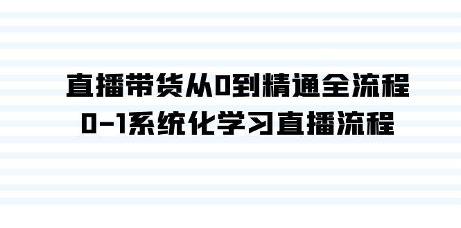 直播带货从0到精通全流程，0-1系统化学习直播流程(35节课)-南友云赚