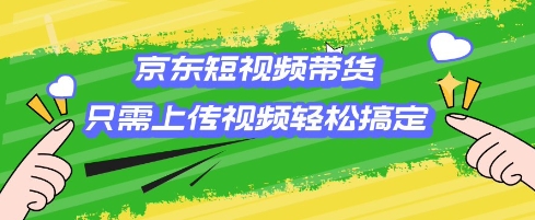 京东短视频带货，只需上传视频就搞定，小白轻松上手【揭秘】-南友云赚