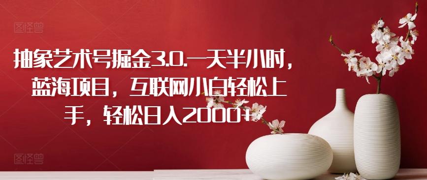 抽象艺术号掘金3.0.一天半小时，蓝海项目，互联网小白轻松上手，轻松日入2000+【揭秘】-南友云赚