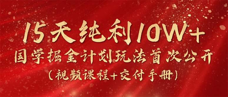 15天纯利10W+，国学掘金计划2024玩法全网首次公开(视频课程+交付手册-南友云赚