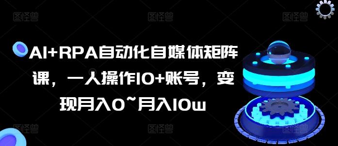 AI+RPA自动化自媒体矩阵课，一人操作10+账号，变现月入0~月入10w-南友云赚