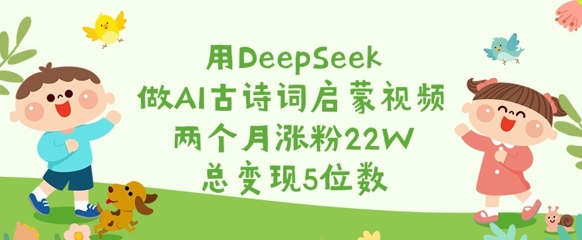 用DeepSeek做AI古诗词启蒙视频，两个月涨粉22W，总变现5位数-南友云赚