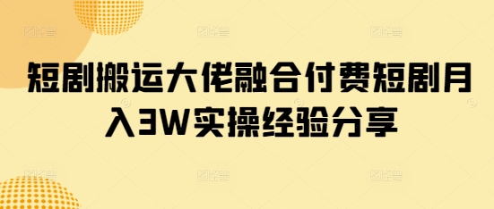 短剧搬运大佬融合付费短剧月入3W实操经验分享-南友云赚