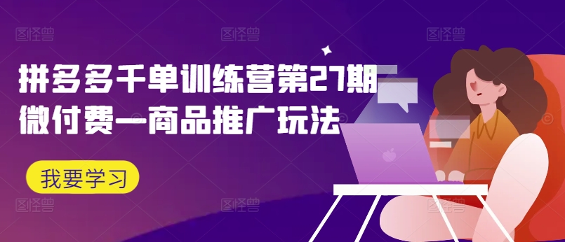 拼多多千单训练营第27期微付费—商品推广玩法-南友云赚