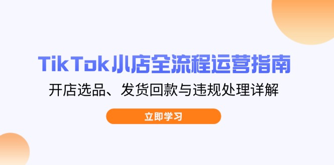 TikTok小店全流程运营指南，开店选品、发货回款与违规处理详解-南友云赚