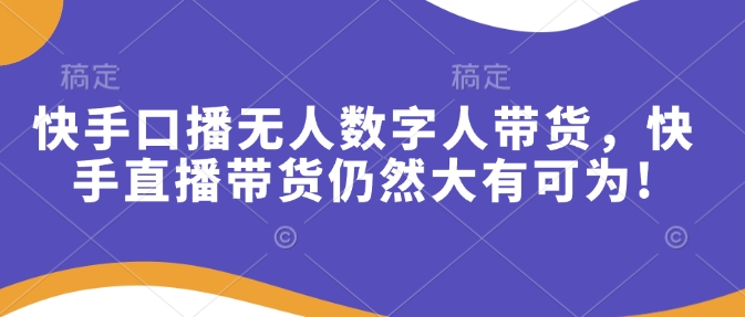 快手口播无人数字人带货，快手直播带货仍然大有可为!-南友云赚