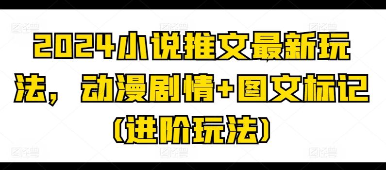 2024小说推文最新玩法，动漫剧情+图文标记(进阶玩法)-南友云赚