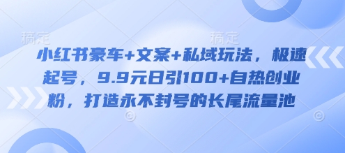 小红书豪车+文案+私域玩法，极速起号，9.9元日引100+自热创业粉，打造永不封号的长尾流量池-南友云赚