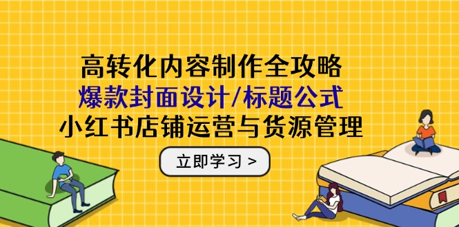高转化内容制作全攻略：爆款封面设计/标题公式，小红书店铺运营与货源管理-南友云赚