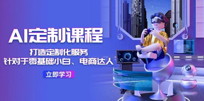 AI-定制课程，打造 定制化服务(针对于零基础小白、电商达人-南友云赚