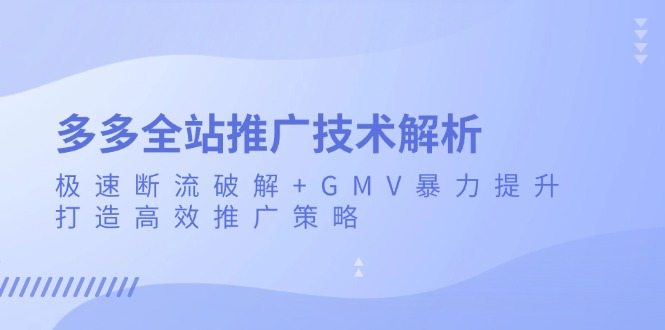 多多全站推广技术解析：极速断流破解+GMV暴力提升，打造高效推广策略-南友云赚