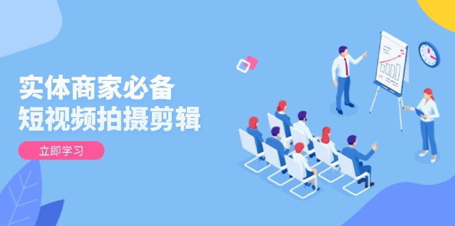 实体商家必备！短视频拍摄剪辑，从基础到进阶 全面提升视频质量与获客效果-南友云赚