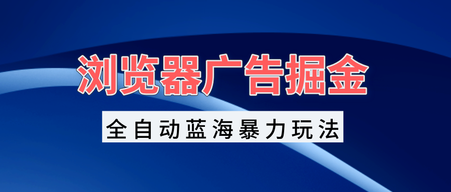 浏览器广告掘金，全自动蓝海暴力玩法，轻松日入1000+矩阵无脑开干-南友云赚