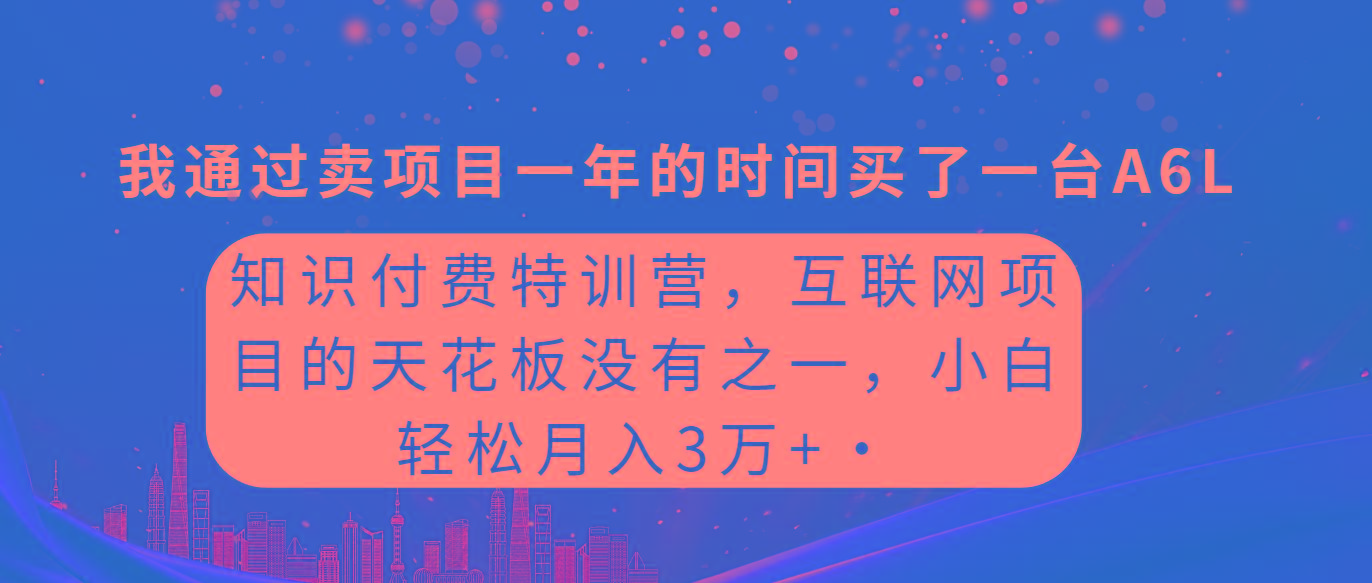 (9819期)知识付费特训营，互联网项目的天花板，没有之一，小白轻轻松松月入三万+-南友云赚