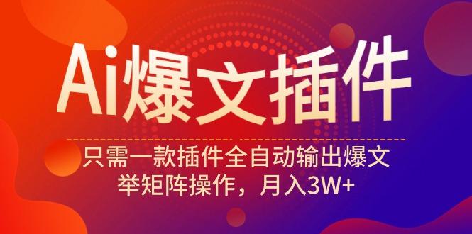 (9725期)Ai爆文插件，只需一款插件全自动输出爆文，举矩阵操作，月入3W+-南友云赚