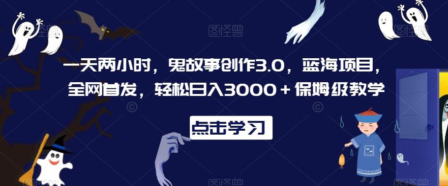 一天两小时，鬼故事创作3.0，蓝海项目，全网首发，轻松日入3000＋保姆级教学【揭秘】-南友云赚