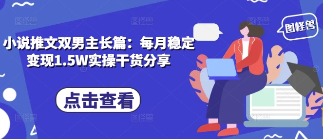 小说推文双男主长篇：每月稳定变现1.5W实操干货分享-南友云赚