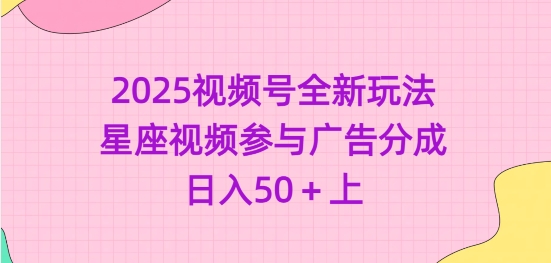 2025视频号全新玩法-星座视频参与广告分成，日入50+上-南友云赚