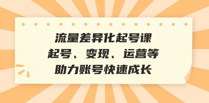 流量差异化起号课：起号、变现、运营等，助力账号快速成长-南友云赚