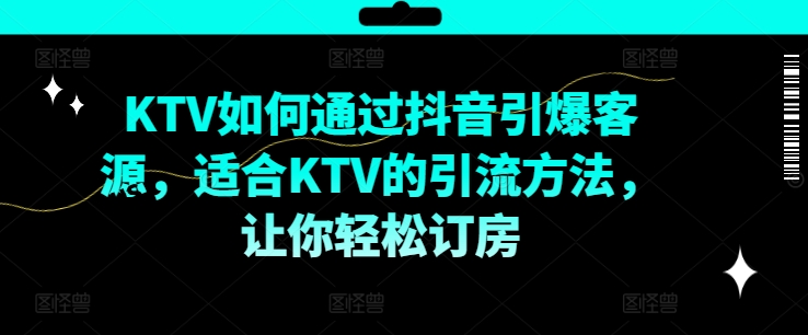 KTV抖音短视频营销，KTV如何通过抖音引爆客源，适合KTV的引流方法，让你轻松订房-南友云赚