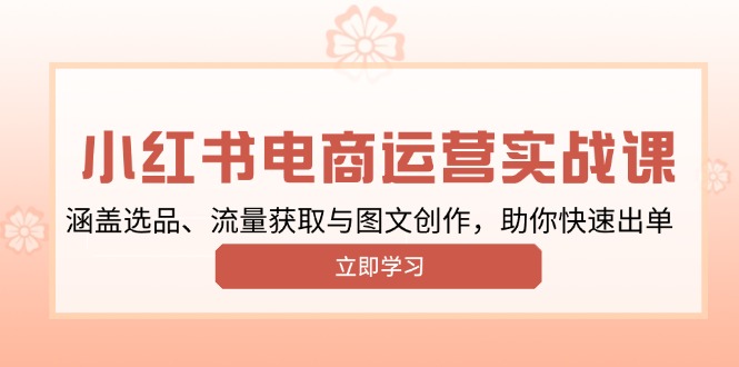小红书变现运营实战课，涵盖选品、流量获取与图文创作，助你快速出单-南友云赚