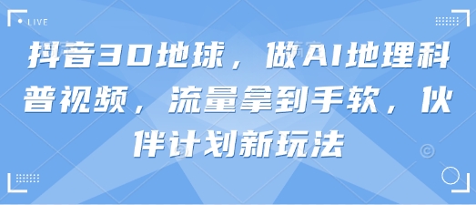 抖音3D地球，做AI地理科普视频，流量拿到手软，伙伴计划新玩法-南友云赚