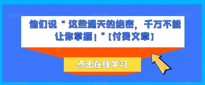 他们说 “ 这些通天的绝密，千万不能让你掌握! ”【付费文章】-南友云赚