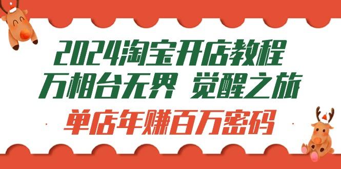 (9799期)2024淘宝开店教程-万相台无界 觉醒-之旅：单店年赚百万密码(99节视频课)-南友云赚