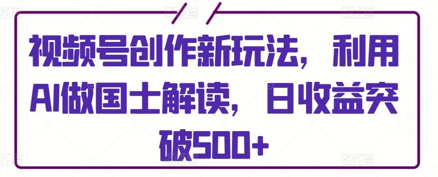 视频号创作新玩法，利用AI做国士解读，日收益突破500+【揭秘】-南友云赚