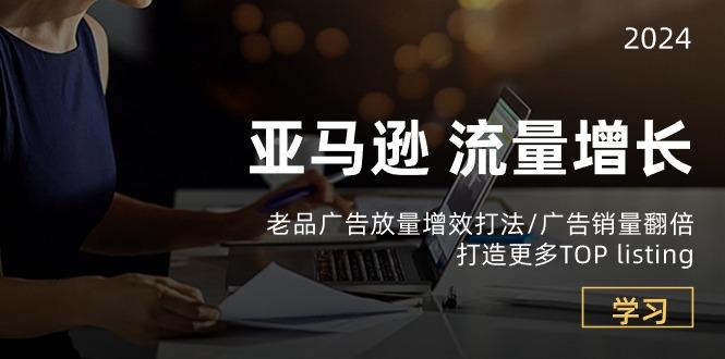 亚马逊流量 增长-老品广告 放量增效打法/销量翻倍/打造更多TOP listing-南友云赚