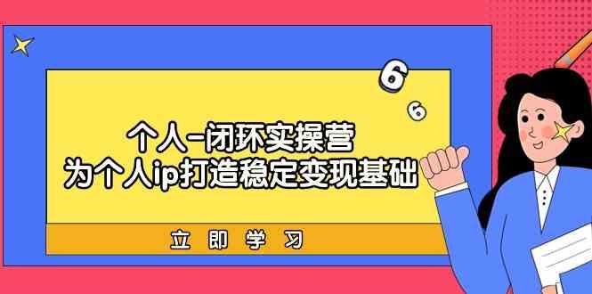 个人闭环实操营：个人ip打造稳定变现基础，带你落地个人的商业变现课-南友云赚